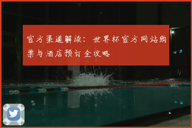 官方渠道解读：世界杯官方网站购票与酒店预订全攻略
