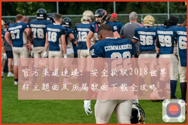 官方渠道速递：安全获取2018世界杯主题曲及历届歌曲下载全攻略