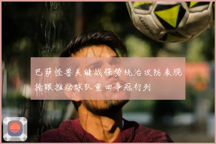 巴萨怪兽关键战强势统治攻防表现抢眼推动球队重回争冠行列