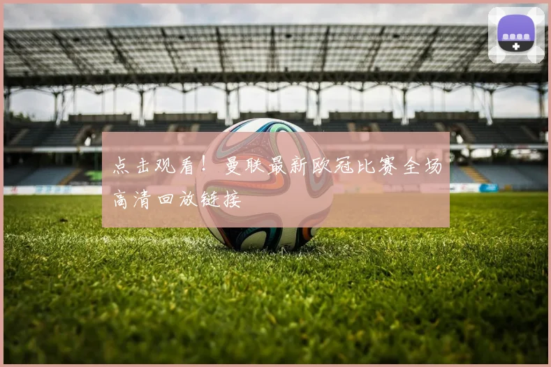 点击观看！曼联最新欧冠比赛全场高清回放链接
