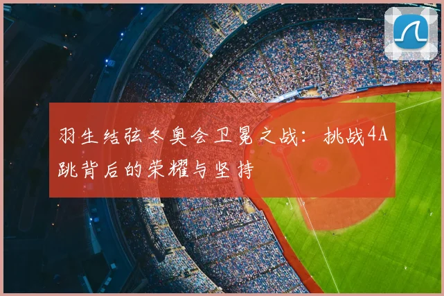 羽生结弦冬奥会卫冕之战：挑战4A跳背后的荣耀与坚持
