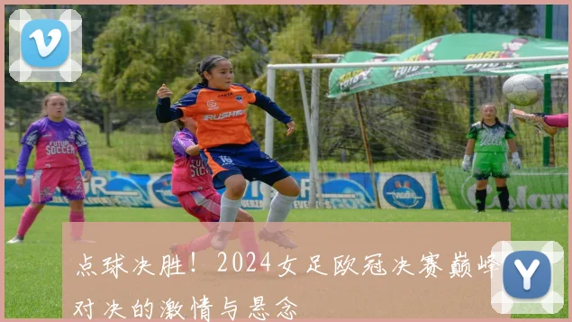 点球决胜！2024女足欧冠决赛巅峰对决的激情与悬念