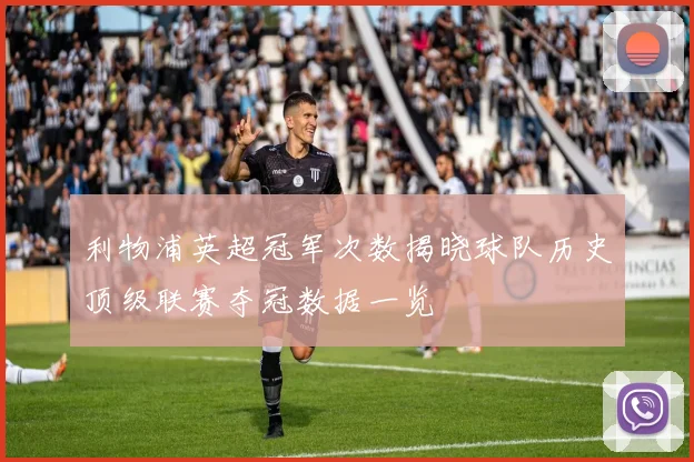 利物浦英超冠军次数揭晓球队历史顶级联赛夺冠数据一览