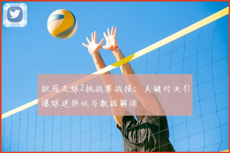 欧冠足球2挑战赛战报:关键对决引爆球迷热议与数据解读