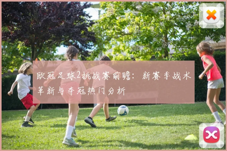 欧冠足球2挑战赛前瞻:新赛季战术革新与夺冠热门分析