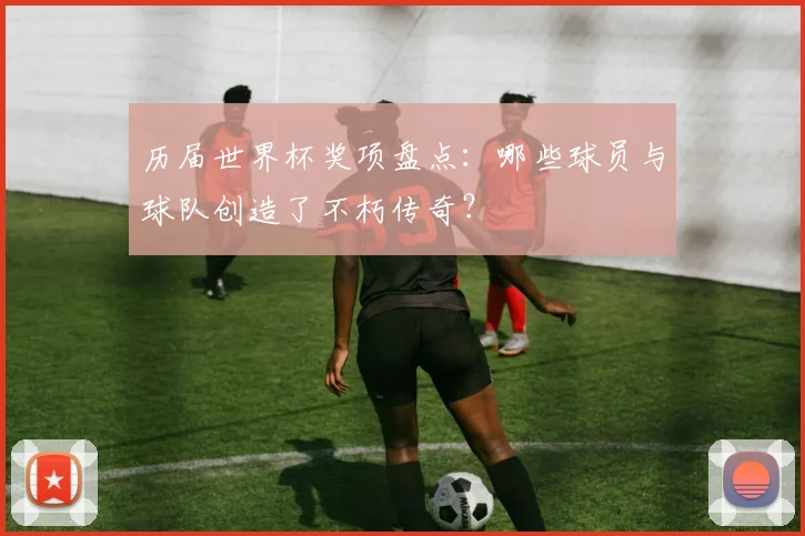 历届世界杯奖项盘点：哪些球员与球队创造了不朽传奇？