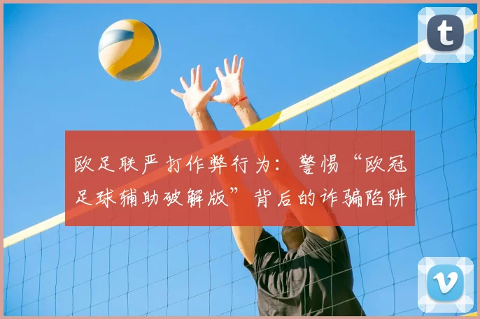 欧足联严打作弊行为：警惕“欧冠足球辅助破解版”背后的诈骗陷阱