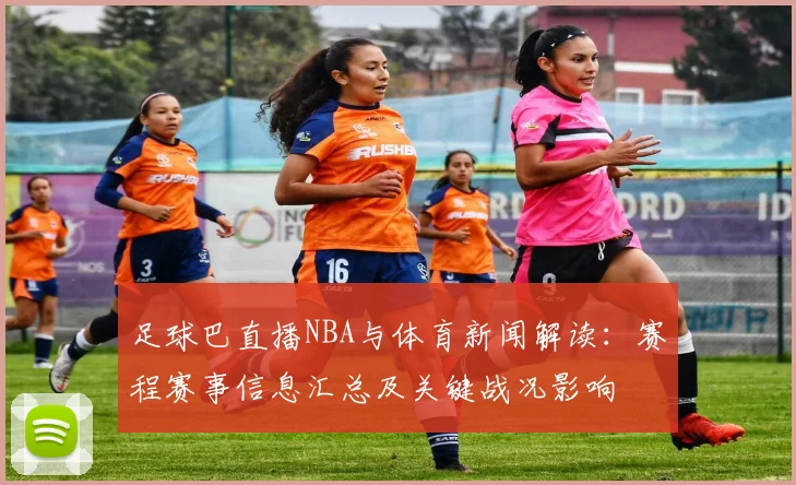 足球巴直播NBA与体育新闻解读：赛程赛事信息汇总及关键战况影响