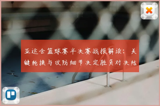 亚运会篮球赛半决赛战报解读：关键轮换与攻防细节决定胜负对决结果影响